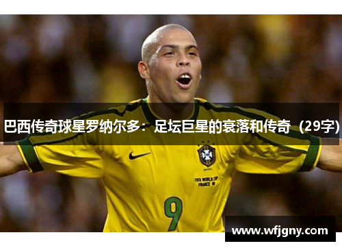 巴西传奇球星罗纳尔多：足坛巨星的衰落和传奇（29字）