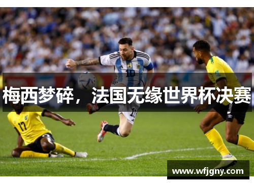 梅西梦碎，法国无缘世界杯决赛