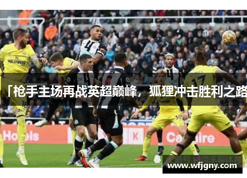 「枪手主场再战英超巅峰，狐狸冲击胜利之路」