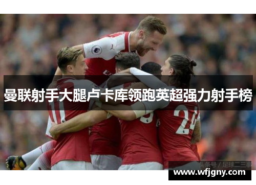 曼联射手大腿卢卡库领跑英超强力射手榜